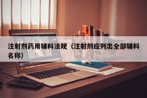 注射剂药用辅料法规（注射剂应列出全部辅料名称）