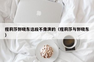 程莉莎郭晓东这段不像演的（程莉莎与郭晓东）
