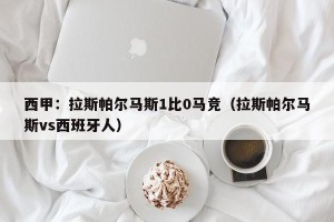 西甲：拉斯帕尔马斯1比0马竞（拉斯帕尔马斯vs西班牙人）