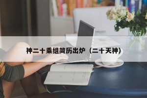 神二十乘组简历出炉（二十天神）