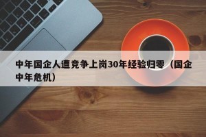 中年国企人遭竞争上岗30年经验归零（国企中年危机）