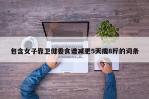 包含女子靠卫健委食谱减肥5天瘦8斤的词条