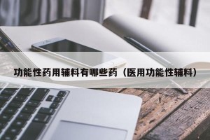 功能性药用辅料有哪些药（医用功能性辅料）