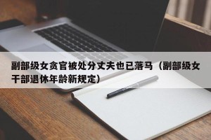 副部级女贪官被处分丈夫也已落马（副部级女干部退休年龄新规定）