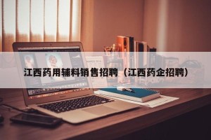 江西药用辅料销售招聘（江西药企招聘）