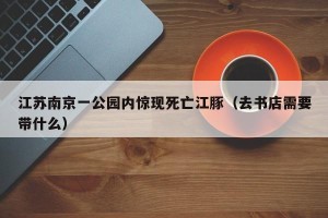 江苏南京一公园内惊现死亡江豚（去书店需要带什么）