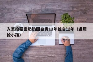 入室抢婴案奶奶因自责12年独自过年（进屋抢小孩）
