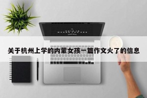 关于杭州上学的内蒙女孩一篇作文火了的信息