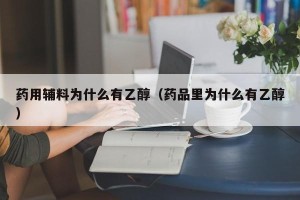 药用辅料为什么有乙醇（药品里为什么有乙醇）