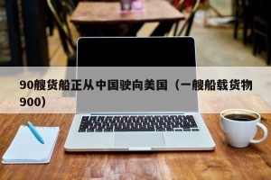 90艘货船正从中国驶向美国（一艘船载货物900）