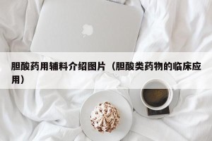 胆酸药用辅料介绍图片（胆酸类药物的临床应用）