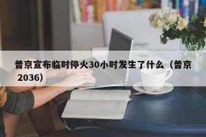 普京宣布临时停火30小时发生了什么（普京 2036）