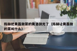 陈赫把黄磊做菜的黄酒倒光了（陈赫让黄磊做的菜叫什么）