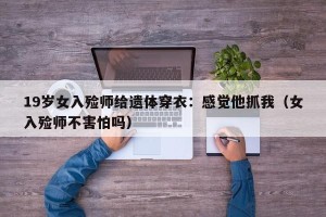 19岁女入殓师给遗体穿衣：感觉他抓我（女入殓师不害怕吗）