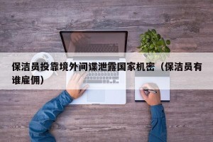 保洁员投靠境外间谍泄露国家机密（保洁员有谁雇佣）