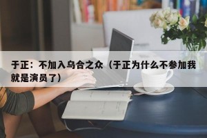 于正：不加入乌合之众（于正为什么不参加我就是演员了）