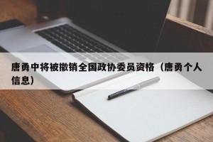 唐勇中将被撤销全国政协委员资格（唐勇个人信息）