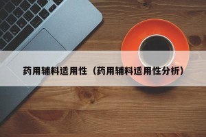 药用辅料适用性（药用辅料适用性分析）
