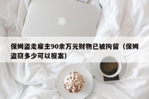 保姆盗走雇主90余万元财物已被拘留（保姆盗窃多少可以报案）
