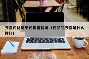 胶囊药材属于药用辅料吗（药品的胶囊是什么材料）