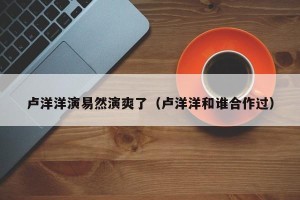 卢洋洋演易然演爽了（卢洋洋和谁合作过）