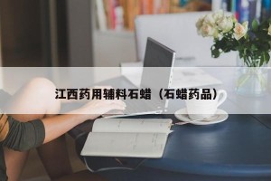 江西药用辅料石蜡（石蜡药品）