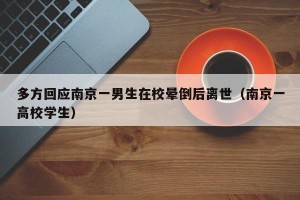 多方回应南京一男生在校晕倒后离世（南京一高校学生）
