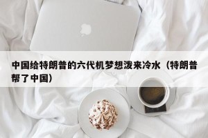 中国给特朗普的六代机梦想泼来冷水（特朗普帮了中国）