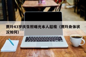贾玲43岁庆生照曝光本人超瘦（贾玲身体状况如何）