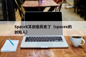 SpaceX又创造历史了（spacex的创始人）