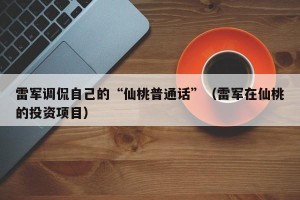雷军调侃自己的“仙桃普通话”（雷军在仙桃的投资项目）