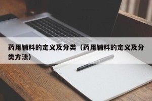 药用辅料的定义及分类（药用辅料的定义及分类方法）