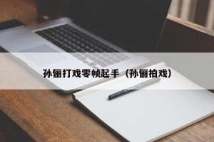 孙俪打戏零帧起手（孙俪拍戏）