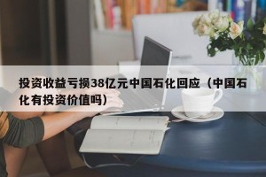 投资收益亏损38亿元中国石化回应（中国石化有投资价值吗）
