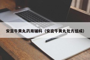 安宫牛黄丸药用辅料（安宫牛黄丸处方组成）