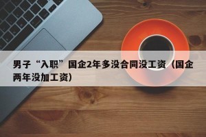 男子“入职”国企2年多没合同没工资（国企两年没加工资）