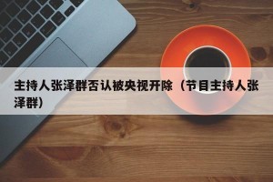 主持人张泽群否认被央视开除（节目主持人张泽群）