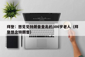 拜登：想见见特朗普查出的300岁老人（拜登想念特朗普）
