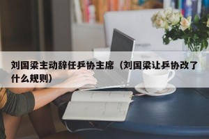 刘国梁主动辞任乒协主席（刘国梁让乒协改了什么规则）