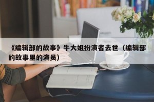 《编辑部的故事》牛大姐扮演者去世（编辑部的故事里的演员）