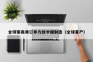 全球客商用订单力挺中国制造（全球客户）