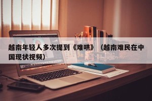 越南年轻人多次提到《难哄》（越南难民在中国现状视频）