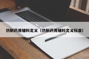 仿制药用辅料定义（仿制药用辅料定义标准）