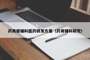 药用原辅料医药研发方案（药用辅料研究）