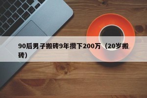 90后男子搬砖9年攒下200万（20岁搬砖）