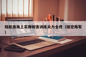 陆航旅海上实弹射击训练火力全开（陆空海军）