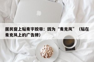 居民窗上贴麦字胶带：因为“麦克风”（贴在麦克风上的广告牌）