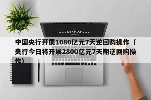 中国央行开展1080亿元7天逆回购操作（央行今日将开展2800亿元7天期逆回购操作）