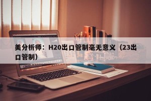 美分析师：H20出口管制毫无意义（23出口管制）