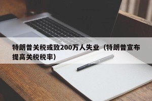 特朗普关税或致200万人失业（特朗普宣布提高关税税率）